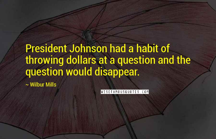 Wilbur Mills Quotes: President Johnson had a habit of throwing dollars at a question and the question would disappear.