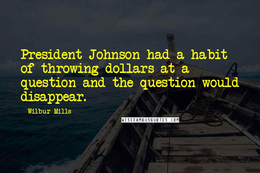 Wilbur Mills Quotes: President Johnson had a habit of throwing dollars at a question and the question would disappear.