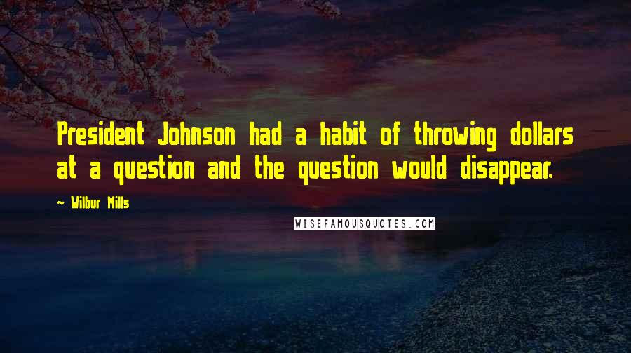 Wilbur Mills Quotes: President Johnson had a habit of throwing dollars at a question and the question would disappear.