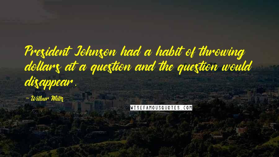 Wilbur Mills Quotes: President Johnson had a habit of throwing dollars at a question and the question would disappear.