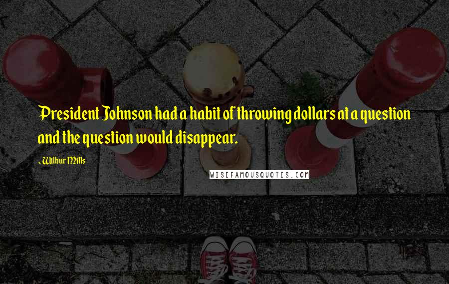 Wilbur Mills Quotes: President Johnson had a habit of throwing dollars at a question and the question would disappear.