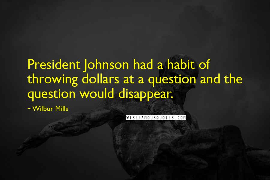 Wilbur Mills Quotes: President Johnson had a habit of throwing dollars at a question and the question would disappear.