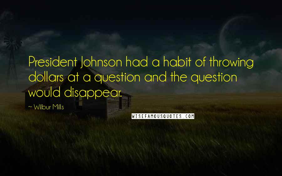 Wilbur Mills Quotes: President Johnson had a habit of throwing dollars at a question and the question would disappear.