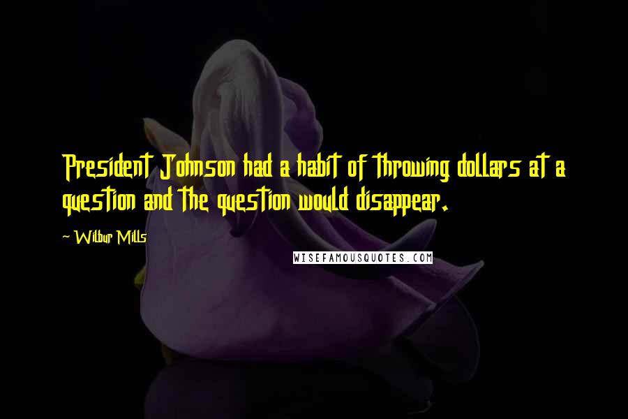 Wilbur Mills Quotes: President Johnson had a habit of throwing dollars at a question and the question would disappear.