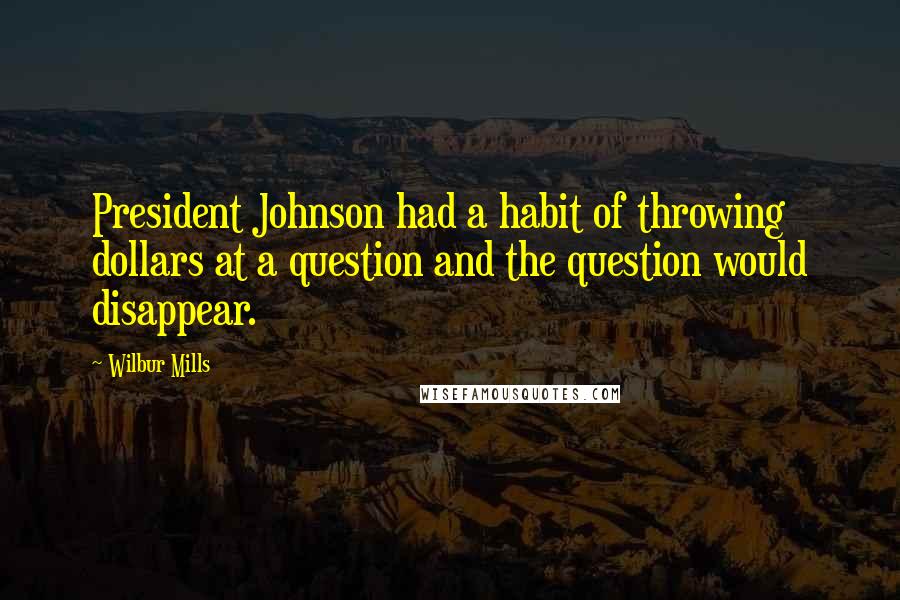 Wilbur Mills Quotes: President Johnson had a habit of throwing dollars at a question and the question would disappear.