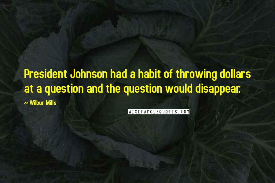 Wilbur Mills Quotes: President Johnson had a habit of throwing dollars at a question and the question would disappear.