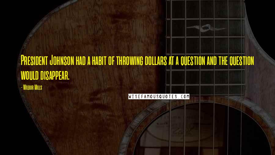 Wilbur Mills Quotes: President Johnson had a habit of throwing dollars at a question and the question would disappear.