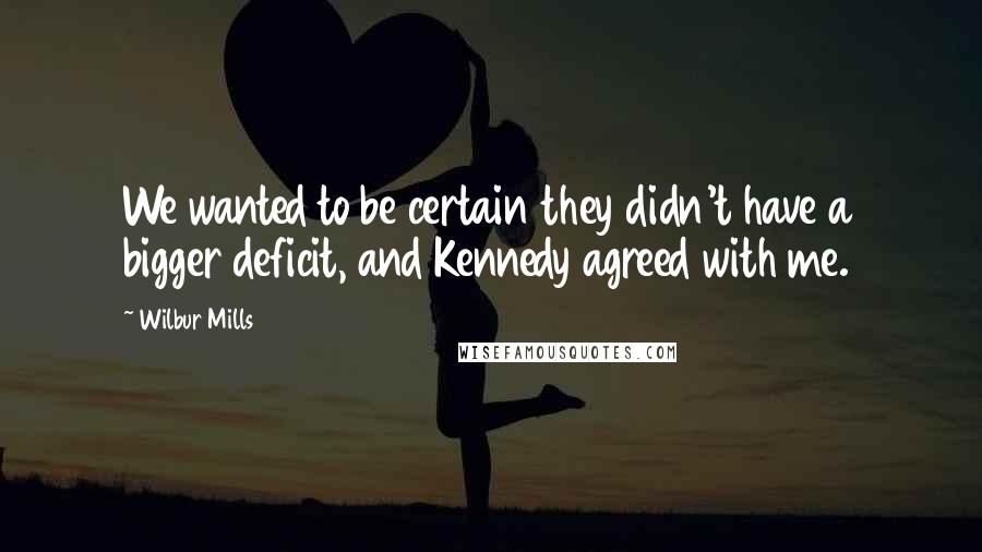 Wilbur Mills Quotes: We wanted to be certain they didn't have a bigger deficit, and Kennedy agreed with me.