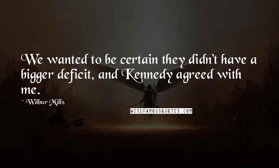 Wilbur Mills Quotes: We wanted to be certain they didn't have a bigger deficit, and Kennedy agreed with me.