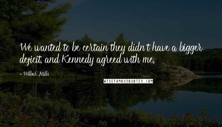Wilbur Mills Quotes: We wanted to be certain they didn't have a bigger deficit, and Kennedy agreed with me.