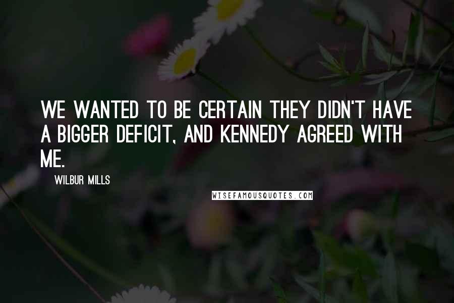 Wilbur Mills Quotes: We wanted to be certain they didn't have a bigger deficit, and Kennedy agreed with me.