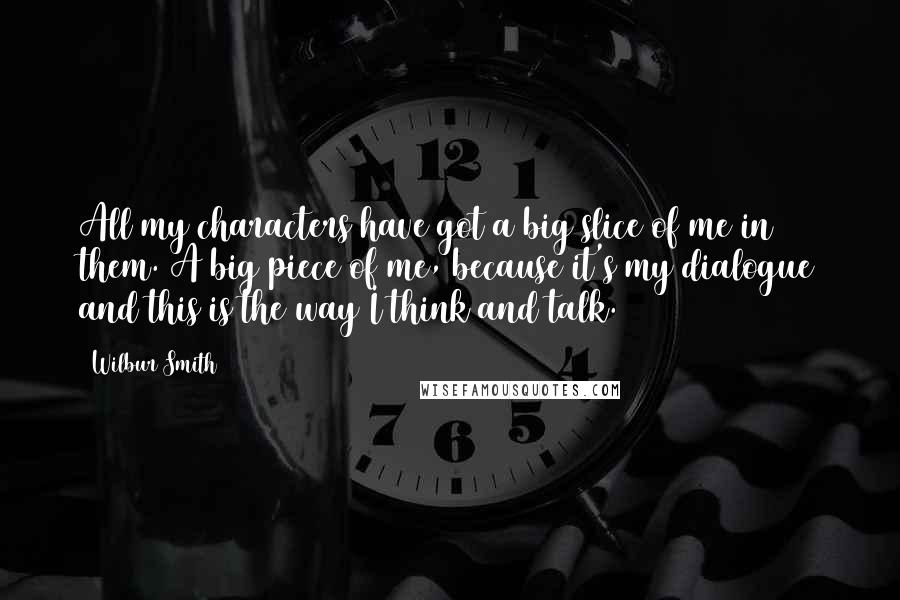 Wilbur Smith Quotes: All my characters have got a big slice of me in them. A big piece of me, because it's my dialogue and this is the way I think and talk.