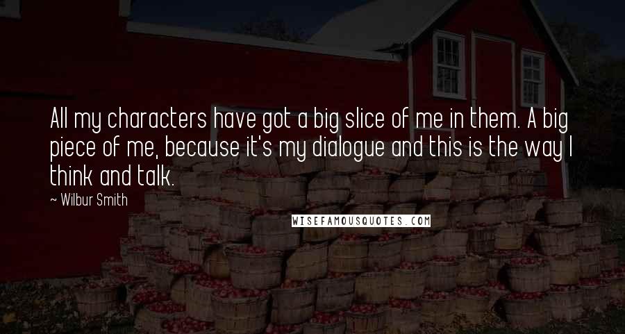 Wilbur Smith Quotes: All my characters have got a big slice of me in them. A big piece of me, because it's my dialogue and this is the way I think and talk.