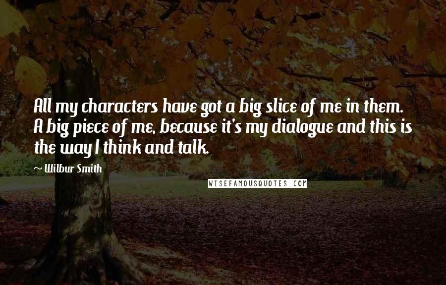 Wilbur Smith Quotes: All my characters have got a big slice of me in them. A big piece of me, because it's my dialogue and this is the way I think and talk.
