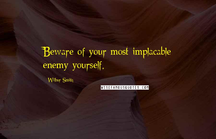 Wilbur Smith Quotes: Beware of your most implacable enemy-yourself.