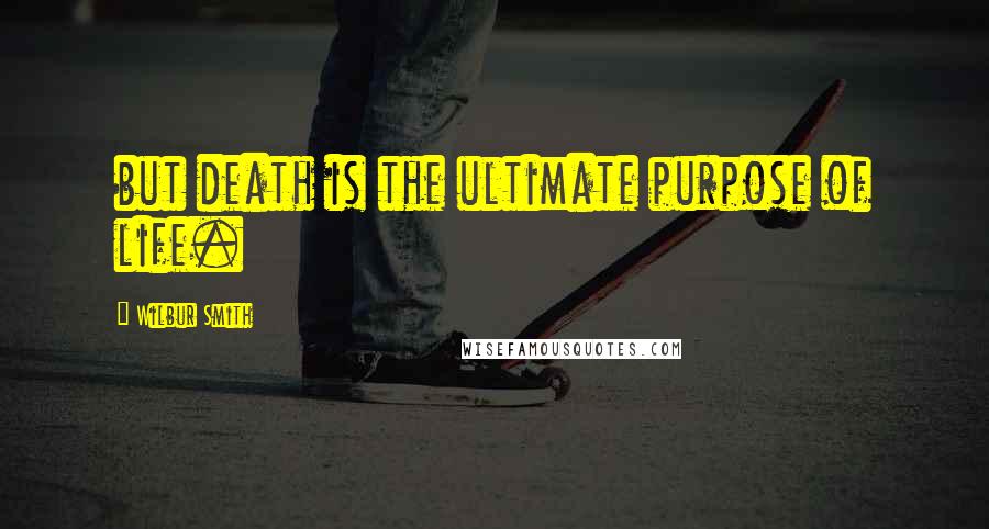 Wilbur Smith Quotes: but death is the ultimate purpose of life.