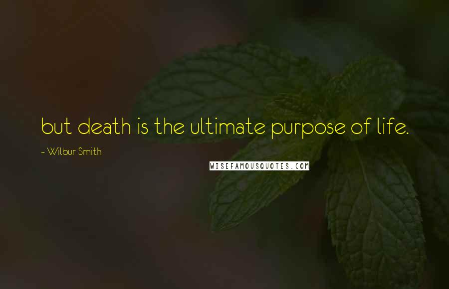 Wilbur Smith Quotes: but death is the ultimate purpose of life.