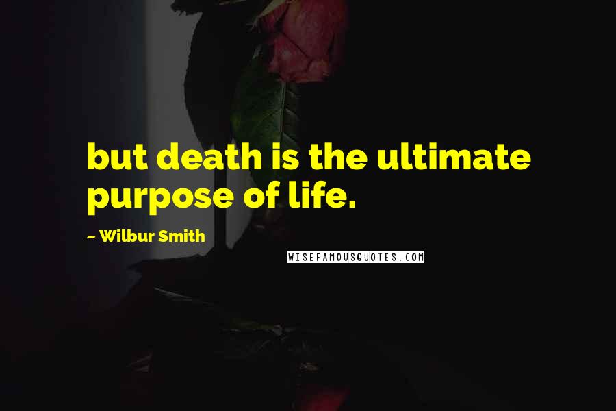 Wilbur Smith Quotes: but death is the ultimate purpose of life.