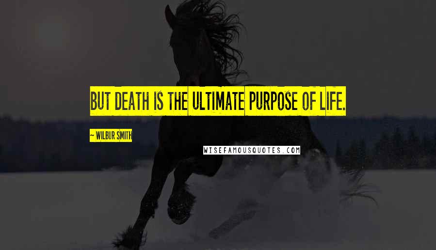 Wilbur Smith Quotes: but death is the ultimate purpose of life.
