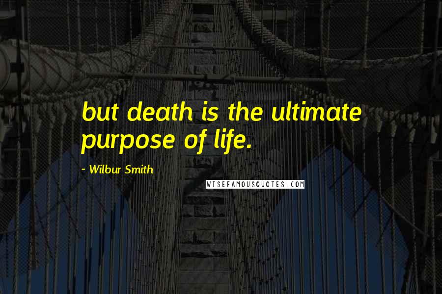Wilbur Smith Quotes: but death is the ultimate purpose of life.