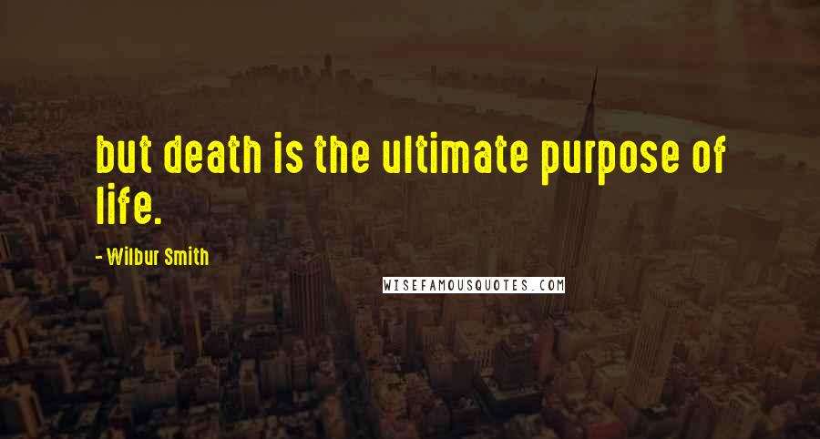 Wilbur Smith Quotes: but death is the ultimate purpose of life.