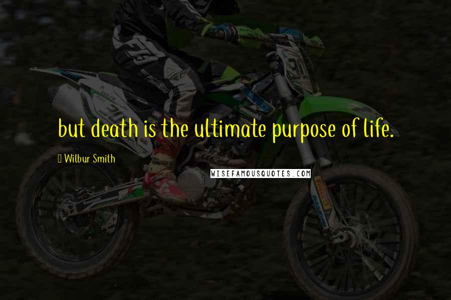 Wilbur Smith Quotes: but death is the ultimate purpose of life.