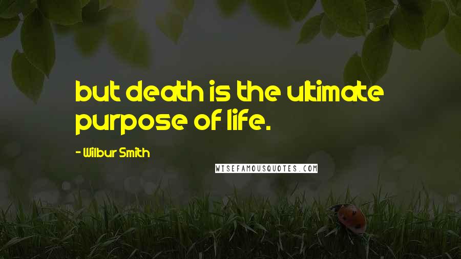 Wilbur Smith Quotes: but death is the ultimate purpose of life.