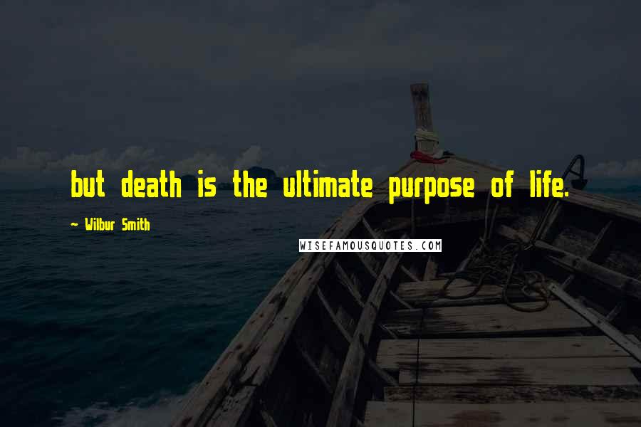 Wilbur Smith Quotes: but death is the ultimate purpose of life.