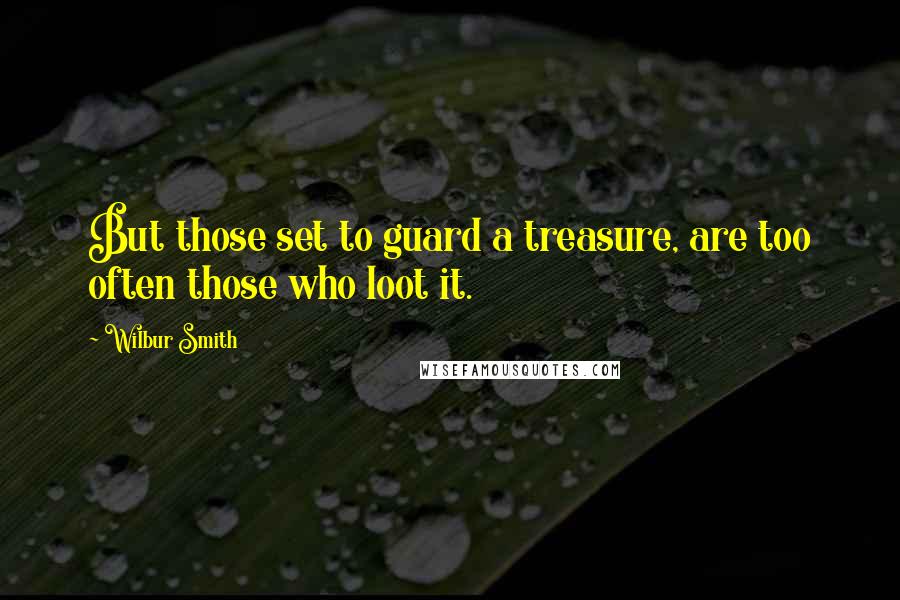 Wilbur Smith Quotes: But those set to guard a treasure, are too often those who loot it.