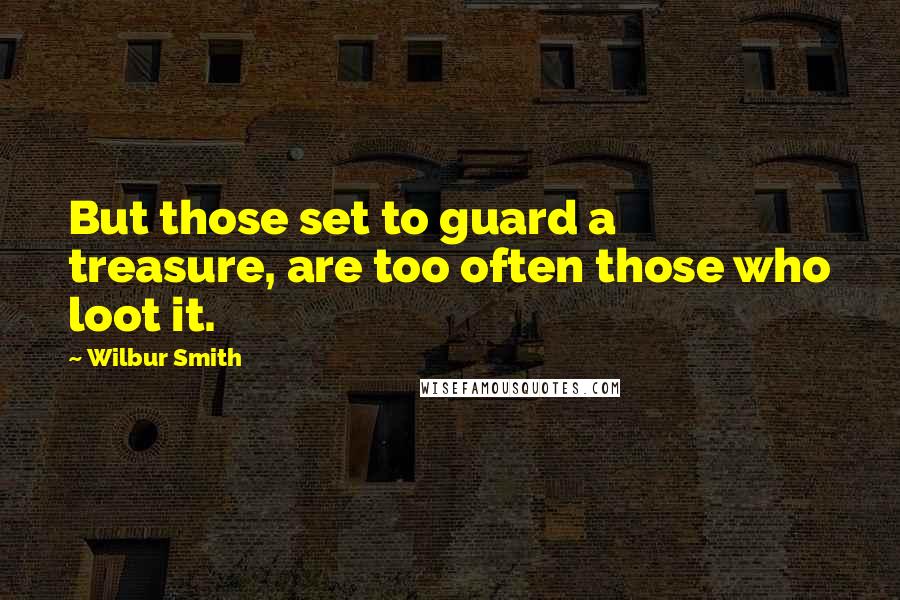 Wilbur Smith Quotes: But those set to guard a treasure, are too often those who loot it.