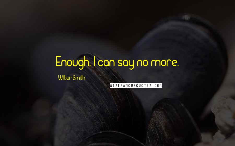 Wilbur Smith Quotes: Enough, I can say no more.