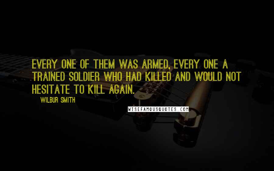 Wilbur Smith Quotes: Every one of them was armed, every one a trained soldier who had killed and would not hesitate to kill again.