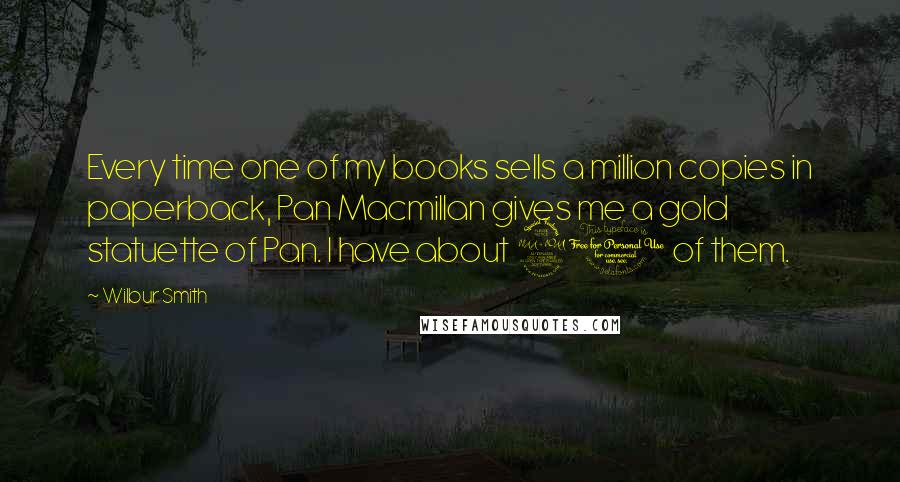 Wilbur Smith Quotes: Every time one of my books sells a million copies in paperback, Pan Macmillan gives me a gold statuette of Pan. I have about 20 of them.