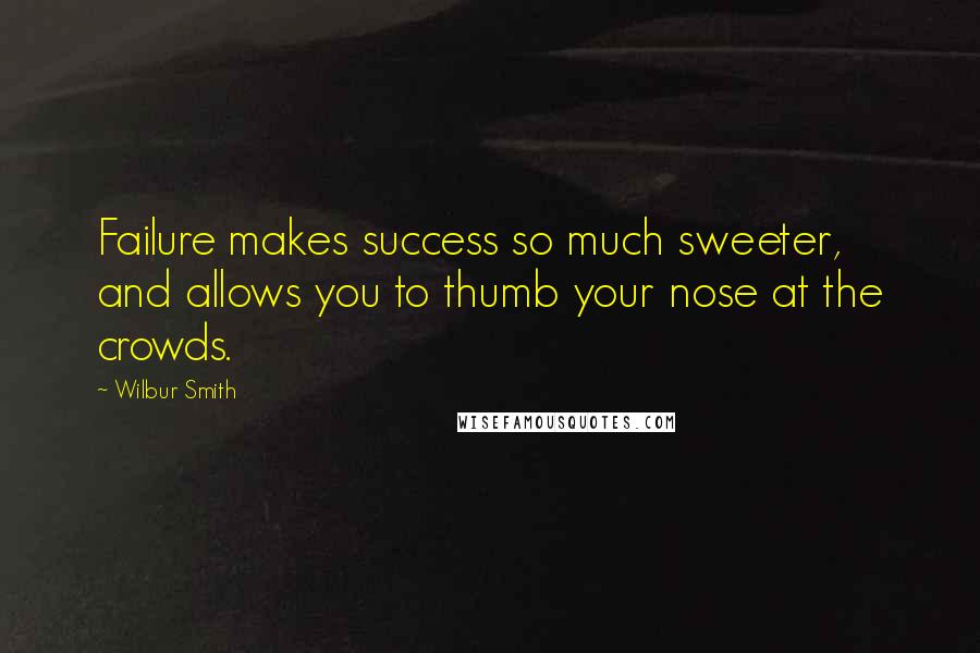 Wilbur Smith Quotes: Failure makes success so much sweeter, and allows you to thumb your nose at the crowds.