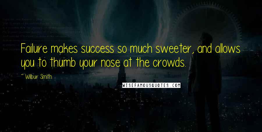 Wilbur Smith Quotes: Failure makes success so much sweeter, and allows you to thumb your nose at the crowds.