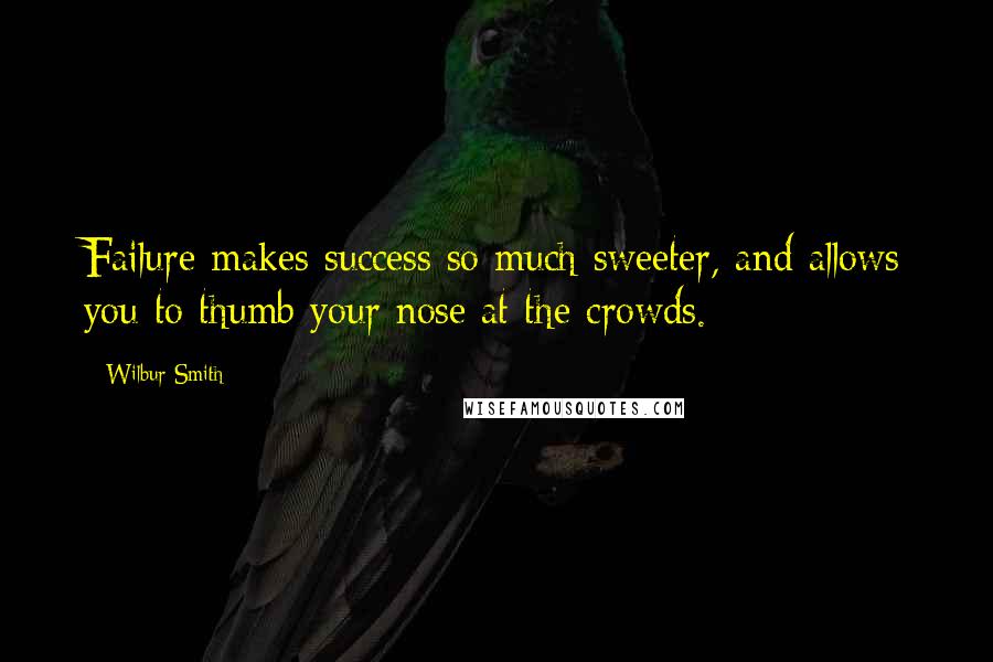 Wilbur Smith Quotes: Failure makes success so much sweeter, and allows you to thumb your nose at the crowds.