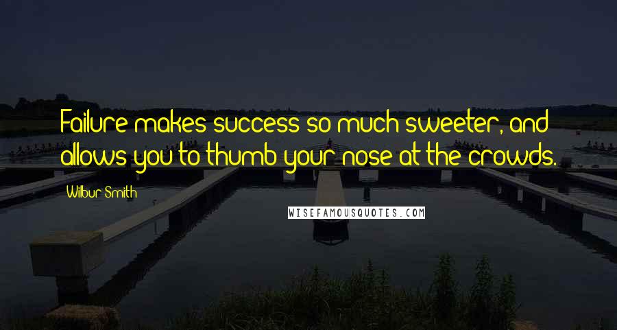 Wilbur Smith Quotes: Failure makes success so much sweeter, and allows you to thumb your nose at the crowds.