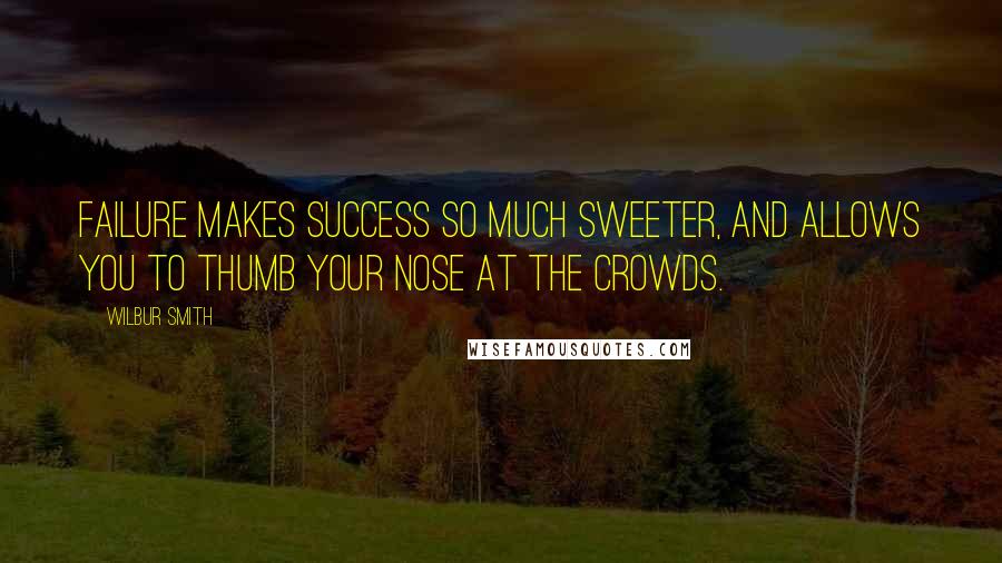 Wilbur Smith Quotes: Failure makes success so much sweeter, and allows you to thumb your nose at the crowds.