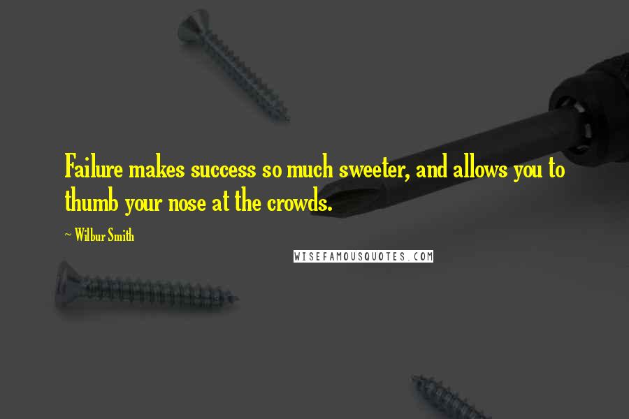 Wilbur Smith Quotes: Failure makes success so much sweeter, and allows you to thumb your nose at the crowds.