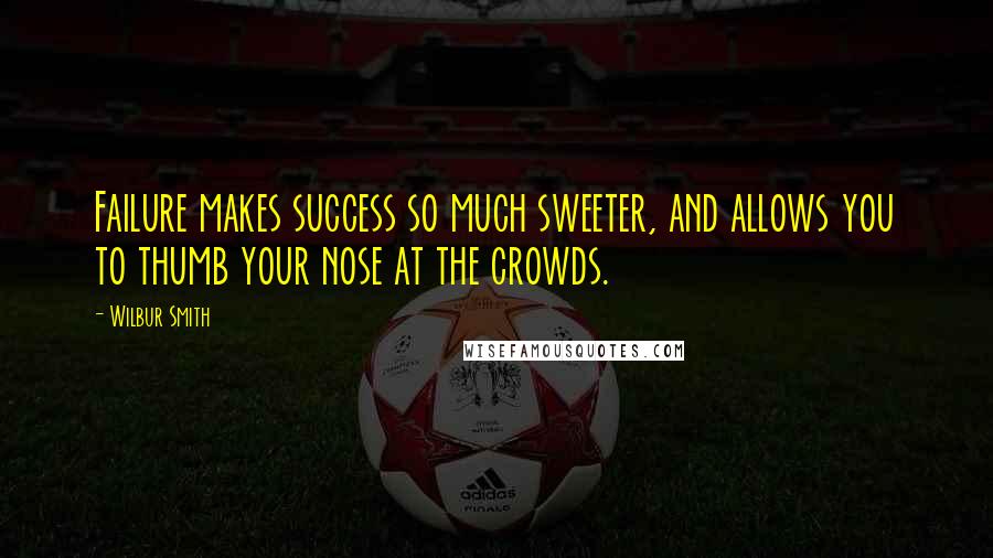 Wilbur Smith Quotes: Failure makes success so much sweeter, and allows you to thumb your nose at the crowds.