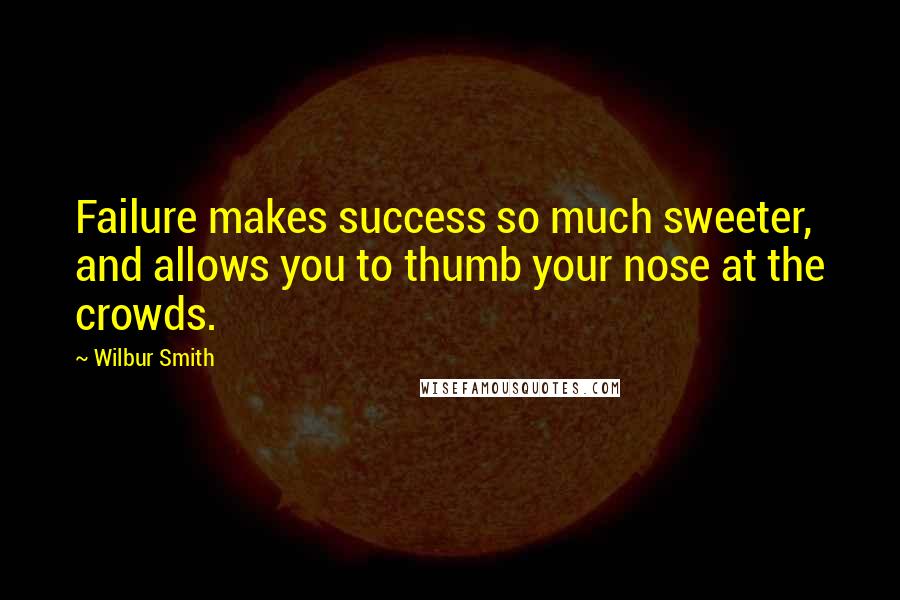 Wilbur Smith Quotes: Failure makes success so much sweeter, and allows you to thumb your nose at the crowds.