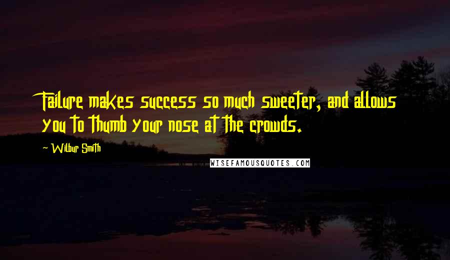 Wilbur Smith Quotes: Failure makes success so much sweeter, and allows you to thumb your nose at the crowds.