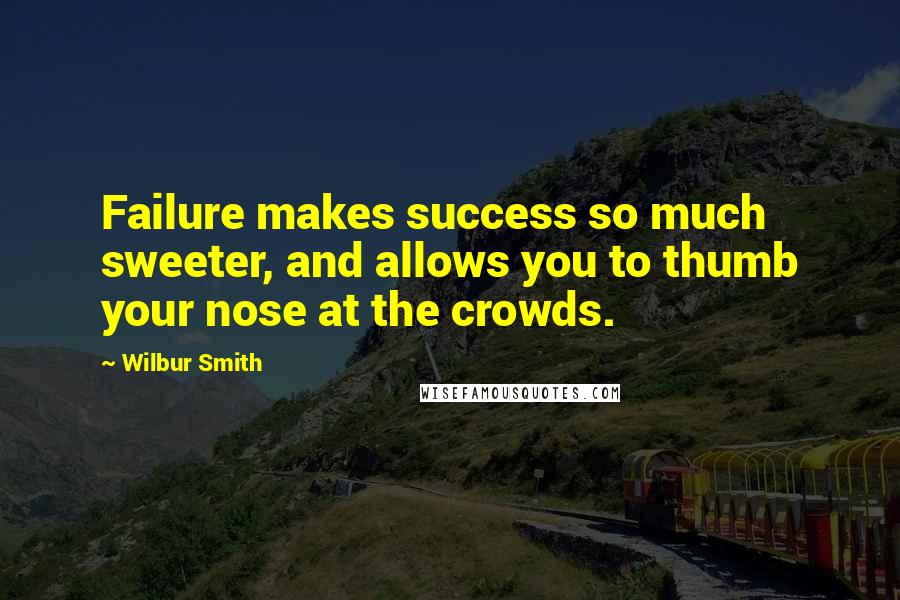Wilbur Smith Quotes: Failure makes success so much sweeter, and allows you to thumb your nose at the crowds.