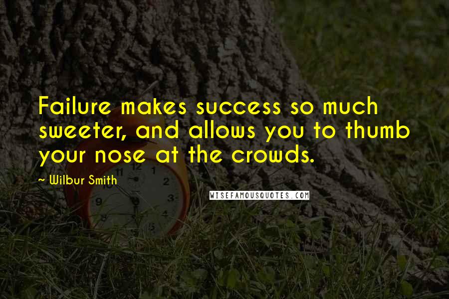 Wilbur Smith Quotes: Failure makes success so much sweeter, and allows you to thumb your nose at the crowds.