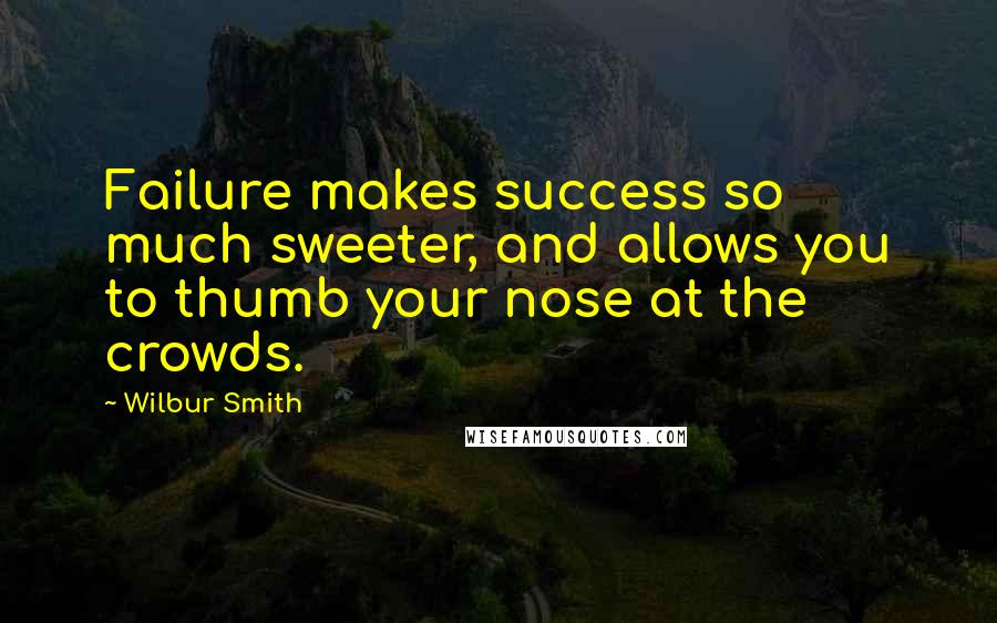 Wilbur Smith Quotes: Failure makes success so much sweeter, and allows you to thumb your nose at the crowds.