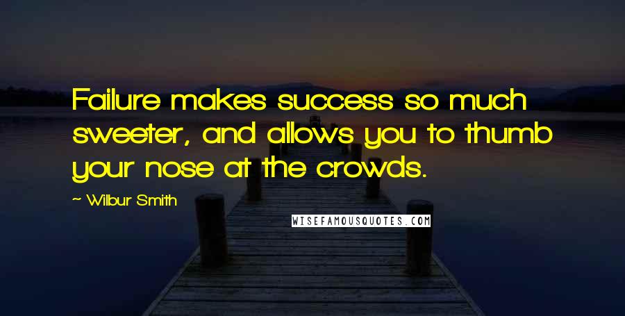 Wilbur Smith Quotes: Failure makes success so much sweeter, and allows you to thumb your nose at the crowds.