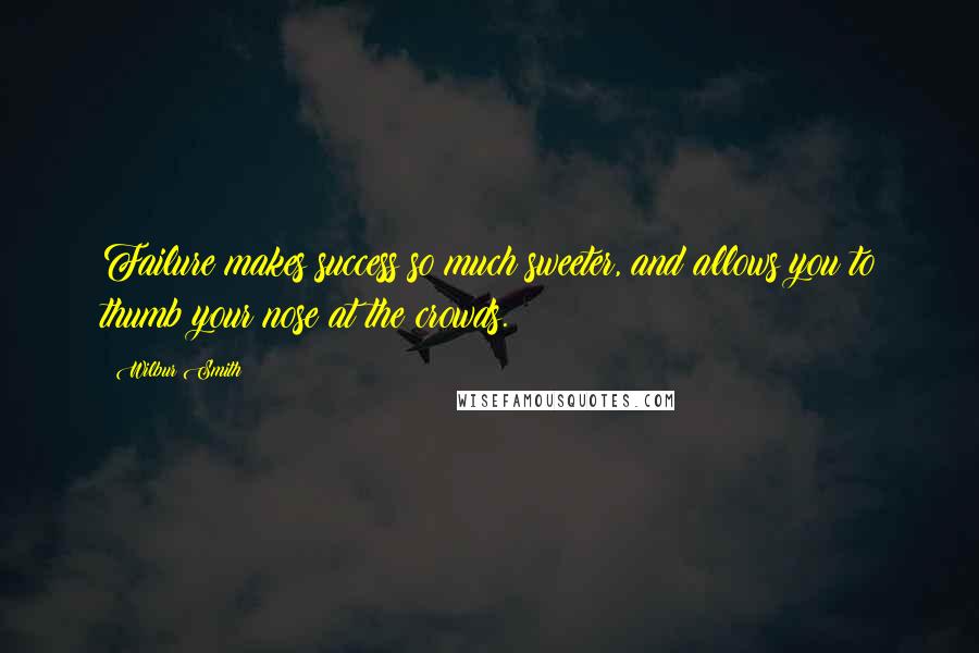 Wilbur Smith Quotes: Failure makes success so much sweeter, and allows you to thumb your nose at the crowds.