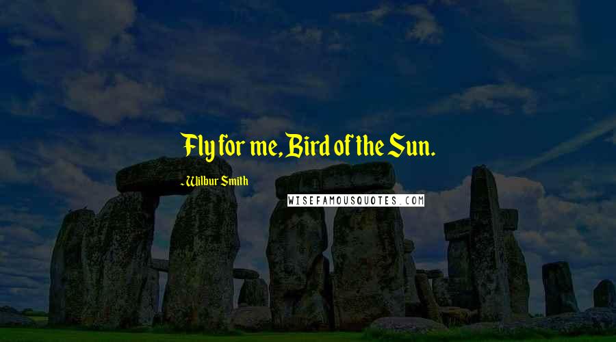 Wilbur Smith Quotes: Fly for me, Bird of the Sun.