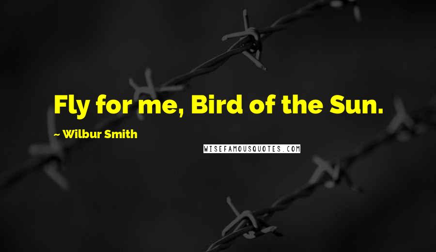 Wilbur Smith Quotes: Fly for me, Bird of the Sun.