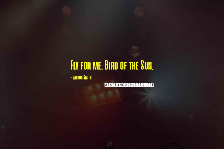 Wilbur Smith Quotes: Fly for me, Bird of the Sun.